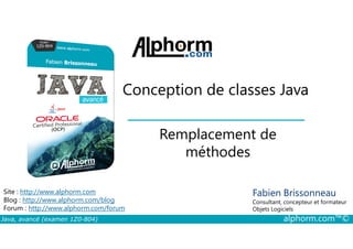 Conception de classes Java
Remplacement de
Java, avancé (examen 1Z0-804) alphorm.com™©
Fabien Brissonneau
Consultant, concepteur et formateur
Objets Logiciels
Site : http://www.alphorm.com
Blog : http://www.alphorm.com/blog
Forum : http://www.alphorm.com/forum
Remplacement de
méthodes
 