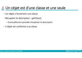 Un objet est d’une classe et une seule
• Un objet a forcément une classe
• Récupérer le descripteur : getClass()
Eventuellement possible d’exploiter la description
• L’objet est conforme à sa classe
Java, avancé (examen 1Z0-804) alphorm.com™©
 