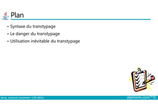 Plan
• Syntaxe du transtypage
• Le danger du transtypage
• Utilisation inévitable du transtypage
Java, avancé (examen 1Z0-804) alphorm.com™©
 