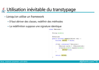 Utilisation inévitable du transtypage
• Lorsqu’on utilise un framework
Il faut dériver des classes, redéfinir des méthodes
La redéfinition suppose une signature identique
Java, avancé (examen 1Z0-804) alphorm.com™©
 