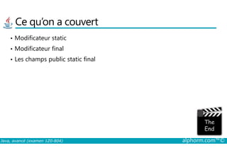 Ce qu’on a couvert
• Modificateur static
• Modificateur final
• Les champs public static final
Java, avancé (examen 1Z0-804) alphorm.com™©
 