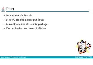 Plan
• Les champs de donnée
• Les services des classes publiques
• Les méthodes de classes de package
• Cas particulier des classes à dériver
Java, avancé (examen 1Z0-804) alphorm.com™©
 