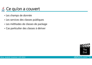 Ce qu’on a couvert
• Les champs de donnée
• Les services des classes publiques
• Les méthodes de classes de package
• Cas particulier des classes à dériver
Java, avancé (examen 1Z0-804) alphorm.com™©
 