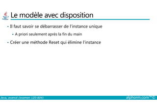 Le modèle avec disposition
• Il faut savoir se débarrasser de l’instance unique
A priori seulement après la fin du main
• Créer une méthode Reset qui élimine l’instance
Java, avancé (examen 1Z0-804) alphorm.com™©
 