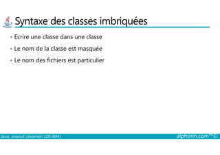 Syntaxe des classes imbriquées
• Ecrire une classe dans une classe
• Le nom de la classe est masquée
• Le nom des fichiers est particulier
Java, avancé (examen 1Z0-804) alphorm.com™©
 