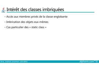 Intérêt des classes imbriquées
• Accès aux membres privés de la classe englobante
• Imbrication des objets eux-mêmes
• Cas particulier des « static class »
Java, avancé (examen 1Z0-804) alphorm.com™©
 