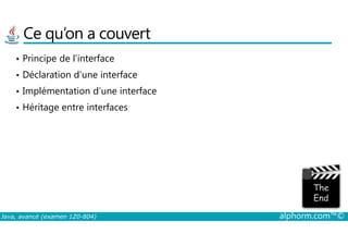 Ce qu’on a couvert
• Principe de l’interface
• Déclaration d’une interface
• Implémentation d’une interface
• Héritage entre interfaces
Java, avancé (examen 1Z0-804) alphorm.com™©
 