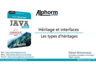 Héritage et interfaces
Les types d’héritages
Java, avancé (examen 1Z0-804) alphorm.com™©
Fabien Brissonneau
Consultant, concepteur et formateur
Objets Logiciels
Site : http://www.alphorm.com
Blog : http://www.alphorm.com/blog
Forum : http://www.alphorm.com/forum
Les types d’héritages
 