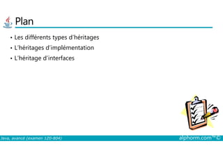 Plan
• Les différents types d’héritages
• L’héritages d’implémentation
• L’héritage d’interfaces
Java, avancé (examen 1Z0-804) alphorm.com™©
 