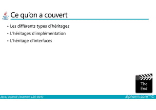 Ce qu’on a couvert
• Les différents types d’héritages
• L’héritages d’implémentation
• L’héritage d’interfaces
Java, avancé (examen 1Z0-804) alphorm.com™©
 