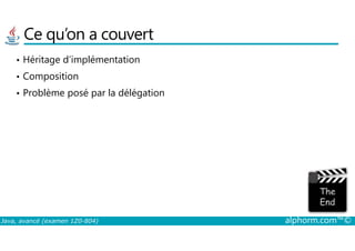 Ce qu’on a couvert
• Héritage d’implémentation
• Composition
• Problème posé par la délégation
Java, avancé (examen 1Z0-804) alphorm.com™©
 