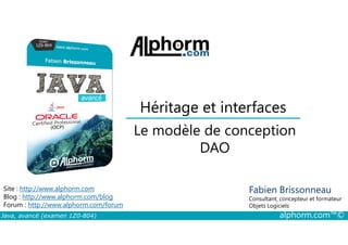 Héritage et interfaces
Le modèle de conception
Java, avancé (examen 1Z0-804) alphorm.com™©
Fabien Brissonneau
Consultant, concepteur et formateur
Objets Logiciels
Site : http://www.alphorm.com
Blog : http://www.alphorm.com/blog
Forum : http://www.alphorm.com/forum
Le modèle de conception
DAO
 