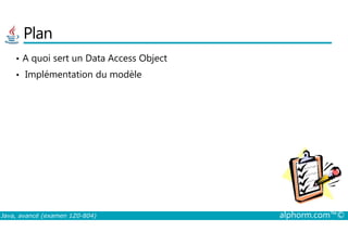 Plan
• A quoi sert un Data Access Object
• Implémentation du modèle
Java, avancé (examen 1Z0-804) alphorm.com™©
 