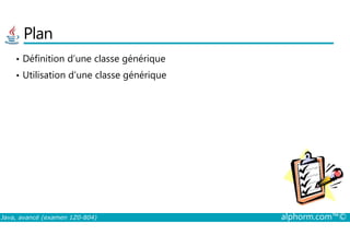 Plan
• Définition d’une classe générique
• Utilisation d’une classe générique
Java, avancé (examen 1Z0-804) alphorm.com™©
 