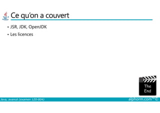 Ce qu’on a couvert
• JSR, JDK, OpenJDK
• Les licences
Java, avancé (examen 1Z0-804) alphorm.com™©
 