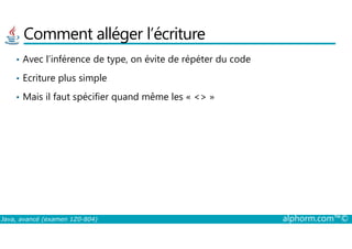 Comment alléger l’écriture
• Avec l’inférence de type, on évite de répéter du code
• Ecriture plus simple
• Mais il faut spécifier quand même les « <> »
Java, avancé (examen 1Z0-804) alphorm.com™©
 