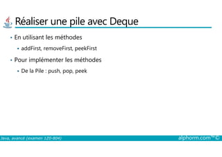 Réaliser une pile avec Deque
• En utilisant les méthodes
addFirst, removeFirst, peekFirst
• Pour implémenter les méthodes
De la Pile : push, pop, peek
Java, avancé (examen 1Z0-804) alphorm.com™©
 