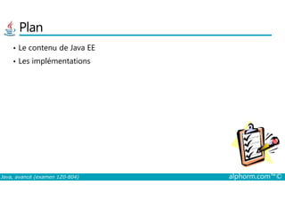 Plan
• Le contenu de Java EE
• Les implémentations
Java, avancé (examen 1Z0-804) alphorm.com™©
 
