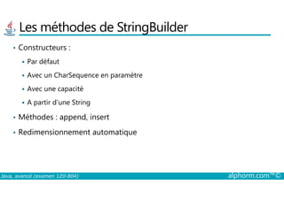 Les méthodes de StringBuilder
• Constructeurs :
Par défaut
Avec un CharSequence en paramètre
Avec une capacité
A partir d’une String
Java, avancé (examen 1Z0-804) alphorm.com™©
A partir d’une String
• Méthodes : append, insert
• Redimensionnement automatique
 
