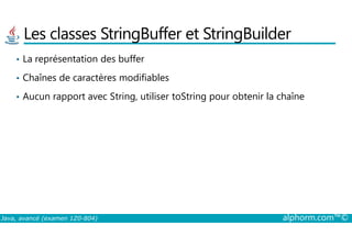 Les classes StringBuffer et StringBuilder
• La représentation des buffer
• Chaînes de caractères modifiables
• Aucun rapport avec String, utiliser toString pour obtenir la chaîne
Java, avancé (examen 1Z0-804) alphorm.com™©
 