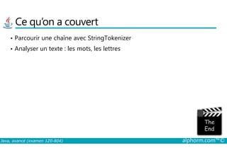 Ce qu’on a couvert
• Parcourir une chaîne avec StringTokenizer
• Analyser un texte : les mots, les lettres
Java, avancé (examen 1Z0-804) alphorm.com™©
 