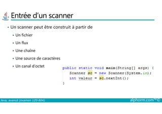 Entrée d’un scanner
• Un scanner peut être construit à partir de
Un fichier
Un flux
Une chaîne
Une source de caractères
Java, avancé (examen 1Z0-804) alphorm.com™©
Une source de caractères
Un canal d’octet
 