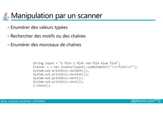 Manipulation par un scanner
• Enumérer des valeurs typées
• Rechercher des motifs ou des chaînes
• Enumérer des morceaux de chaînes
Java, avancé (examen 1Z0-804) alphorm.com™©
 