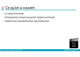 Ce qu’on a couvert
• La classe Formatter
• String.format, System.out.printf, System.out.format
• DateFormat, NumberFormat, DecimalFormat
Java, avancé (examen 1Z0-804) alphorm.com™©
 