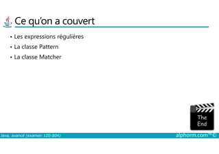 Ce qu’on a couvert
• Les expressions régulières
• La classe Pattern
• La classe Matcher
Java, avancé (examen 1Z0-804) alphorm.com™©
 