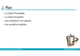 Plan
• La classe Throwable
• La classe Exception
• Les exceptions non gérées
• Les exceptions gérées
Java, avancé (examen 1Z0-804) alphorm.com™©
 