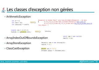 Les classes d’exception non gérées
• ArithmeticException
Java, avancé (examen 1Z0-804) alphorm.com™©
• ArrayIndexOutOfBoundsException
• ArrayStoreException
• ClassCastException
 