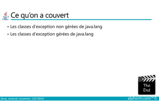 Ce qu’on a couvert
• Les classes d’exception non gérées de java.lang
• Les classes d’exception gérées de java.lang
Java, avancé (examen 1Z0-804) alphorm.com™©
 