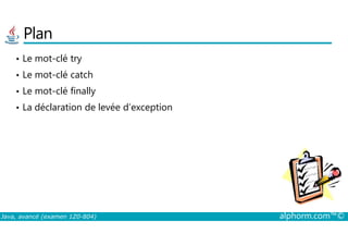 Plan
• Le mot-clé try
• Le mot-clé catch
• Le mot-clé finally
• La déclaration de levée d’exception
Java, avancé (examen 1Z0-804) alphorm.com™©
 