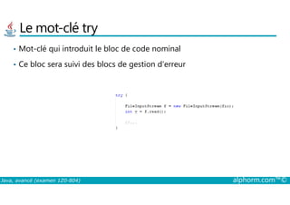 Le mot-clé try
• Mot-clé qui introduit le bloc de code nominal
• Ce bloc sera suivi des blocs de gestion d’erreur
Java, avancé (examen 1Z0-804) alphorm.com™©
 