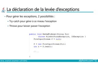 La déclaration de la levée d’exceptions
• Pour gérer les exceptions, 2 possibilités :
Try-catch pour gérer à ce niveau l’exception
Throws pour laisser passer l’exception
Java, avancé (examen 1Z0-804) alphorm.com™©
 