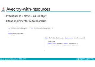 Avec try-with-resources
• Provoquer le « close » sur un objet
• Il faut implémenter AutoCloseable
Java, avancé (examen 1Z0-804) alphorm.com™©
 