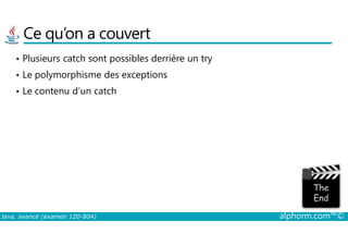 Ce qu’on a couvert
• Plusieurs catch sont possibles derrière un try
• Le polymorphisme des exceptions
• Le contenu d’un catch
Java, avancé (examen 1Z0-804) alphorm.com™©
 