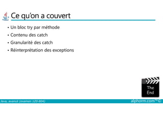 Ce qu’on a couvert
• Un bloc try par méthode
• Contenu des catch
• Granularité des catch
• Réinterprétation des exceptions
Java, avancé (examen 1Z0-804) alphorm.com™©
 