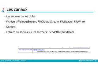 Les canaux
• Les sources ou les cibles
• Fichiers : FileInputStream, FileOutputStream, FileReader, FileWriter
• Sockets
• Entrées ou sorties sur les serveurs : ServletOutputStream
Java, avancé (examen 1Z0-804) alphorm.com™©
 