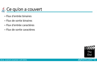 Ce qu’on a couvert
• Flux d’entrée binaires
• Flux de sortie binaires
• Flux d’entrée caractères
• Flux de sortie caractères
Java, avancé (examen 1Z0-804) alphorm.com™©
 