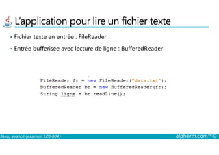 L’application pour lire un fichier texte
• Fichier texte en entrée : FileReader
• Entrée bufferisée avec lecture de ligne : BufferedReader
Java, avancé (examen 1Z0-804) alphorm.com™©
 