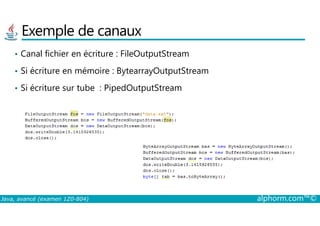Exemple de canaux
• Canal fichier en écriture : FileOutputStream
• Si écriture en mémoire : BytearrayOutputStream
• Si écriture sur tube : PipedOutputStream
Java, avancé (examen 1Z0-804) alphorm.com™©
 