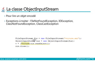 La classe ObjectInputStream
• Pour lire un objet encodé
• Exceptions à traiter : FileNotFoundException, IOException,
ClassNotFoundException, ClassCastException
Java, avancé (examen 1Z0-804) alphorm.com™©
 