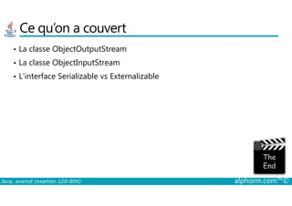 Ce qu’on a couvert
• La classe ObjectOutputStream
• La classe ObjectInputStream
• L’interface Serializable vs Externalizable
Java, avancé (examen 1Z0-804) alphorm.com™©
 