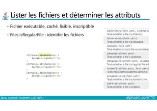 Lister les fichiers et déterminer les attributs
• Fichier exécutable, caché, lisible, inscriptible
• Files.isRegularFile : identifie les fichiers
Java, avancé (examen 1Z0-804) alphorm.com™©
 