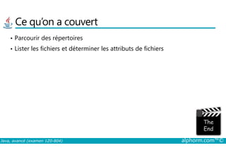 Ce qu’on a couvert
• Parcourir des répertoires
• Lister les fichiers et déterminer les attributs de fichiers
Java, avancé (examen 1Z0-804) alphorm.com™©
 