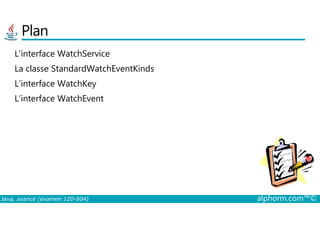 Plan
L’interface WatchService
La classe StandardWatchEventKinds
L’interface WatchKey
L’interface WatchEvent
Java, avancé (examen 1Z0-804) alphorm.com™©
 