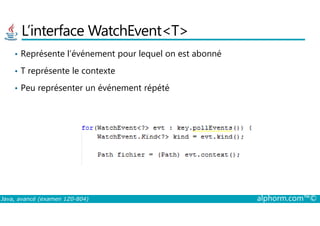 L’interface WatchEvent<T>
• Représente l’événement pour lequel on est abonné
• T représente le contexte
• Peu représenter un événement répété
Java, avancé (examen 1Z0-804) alphorm.com™©
 