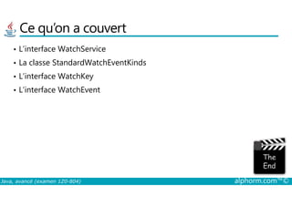 Ce qu’on a couvert
• L’interface WatchService
• La classe StandardWatchEventKinds
• L’interface WatchKey
• L’interface WatchEvent
Java, avancé (examen 1Z0-804) alphorm.com™©
 