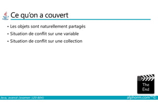 Ce qu’on a couvert
• Les objets sont naturellement partagés
• Situation de conflit sur une variable
• Situation de conflit sur une collection
Java, avancé (examen 1Z0-804) alphorm.com™©
 